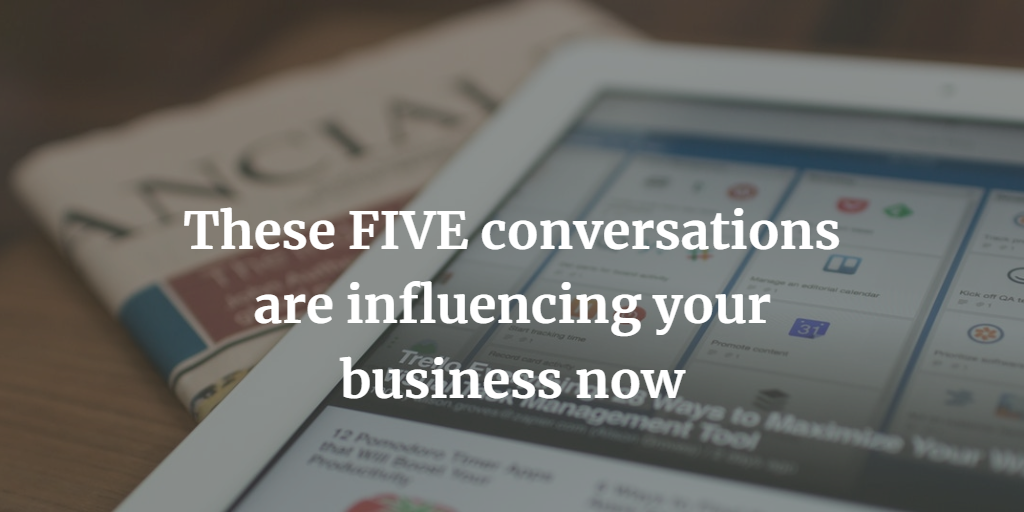 These FIVE conversations are influencing your business now