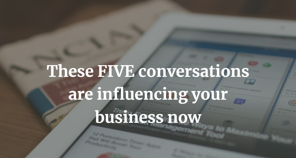 These FIVE conversations are influencing your business now